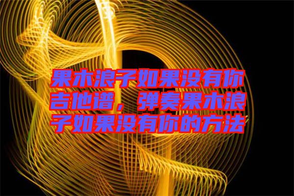 果木浪子如果沒(méi)有你吉他譜，彈奏果木浪子如果沒(méi)有你的方法