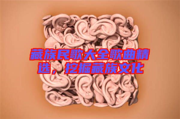 藏族民歌大全歌曲精選，挖掘藏族文化