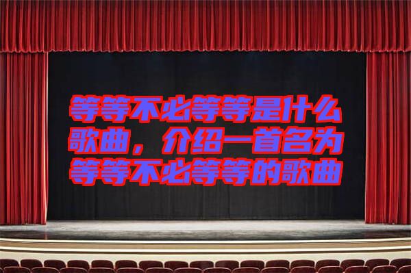 等等不必等等是什么歌曲，介紹一首名為等等不必等等的歌曲