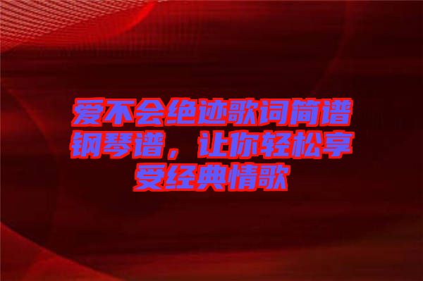 愛(ài)不會(huì)絕跡歌詞簡(jiǎn)譜鋼琴譜，讓你輕松享受經(jīng)典情歌