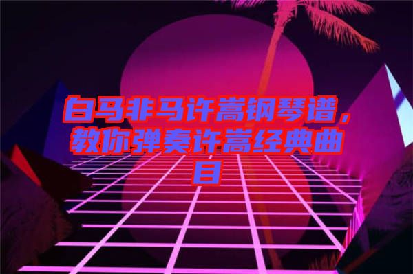 白馬非馬許嵩鋼琴譜，教你彈奏許嵩經典曲目