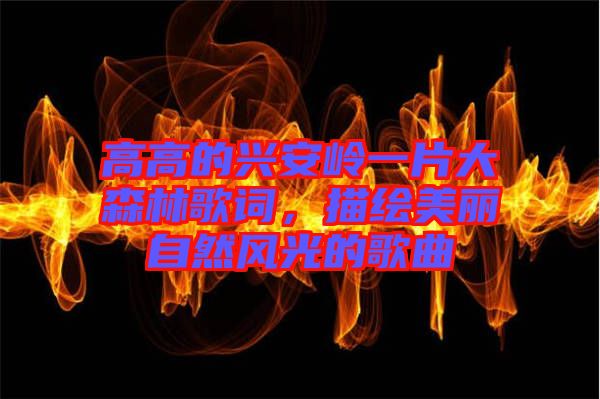 高高的興安嶺一片大森林歌詞，描繪美麗自然風光的歌曲