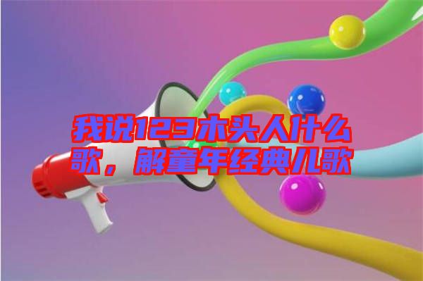 我說123木頭人什么歌，解童年經典兒歌