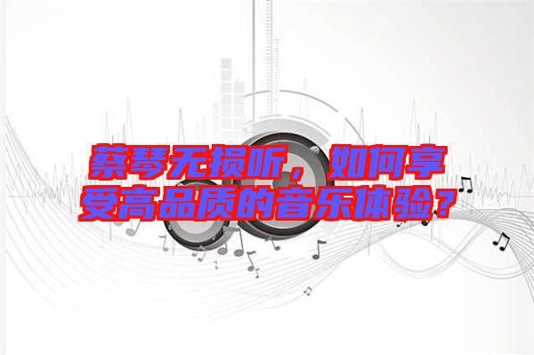 蔡琴無(wú)損聽(tīng)，如何享受高品質(zhì)的音樂(lè)體驗(yàn)？