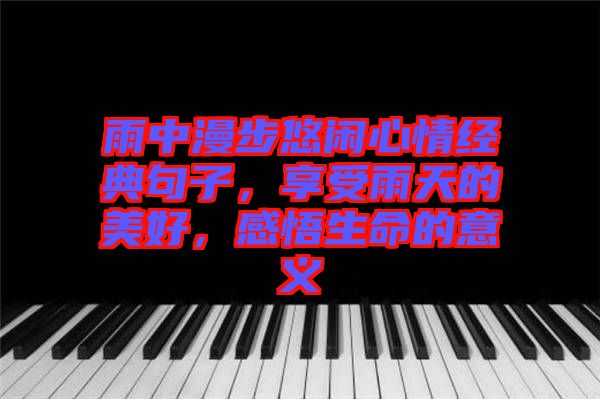 雨中漫步悠閑心情經典句子，享受雨天的美好，感悟生命的意義