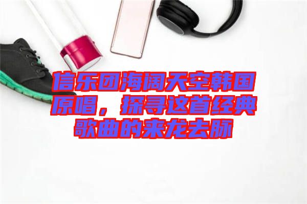 信樂團(tuán)海闊天空韓國(guó)原唱，探尋這首經(jīng)典歌曲的來龍去脈