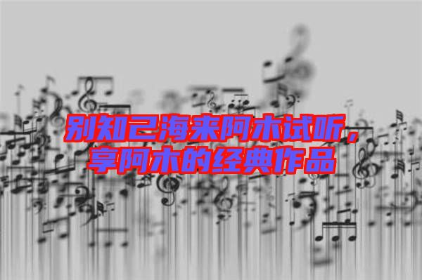 別知己海來阿木試聽，享阿木的經典作品