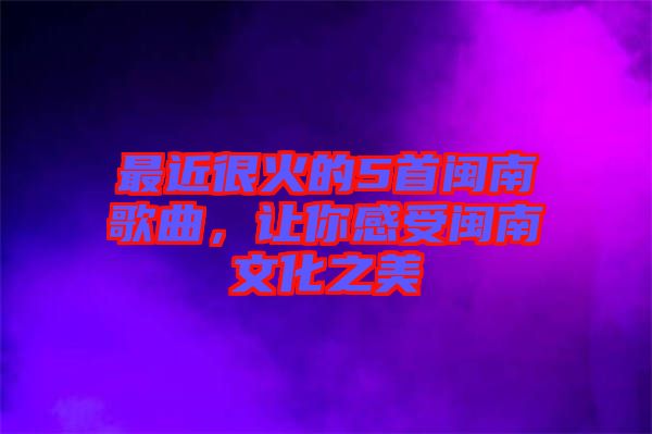 最近很火的5首閩南歌曲，讓你感受閩南文化之美
