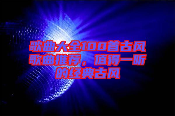 歌曲大全100首古風歌曲推薦，值得一聽的經典古風