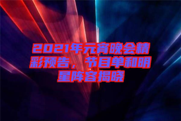 2021年元宵晚會精彩預告，節目單和明星陣容揭曉