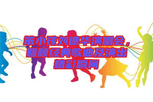 笨小孩劉德華演唱會，回顧經典歌曲及演出精彩瞬間