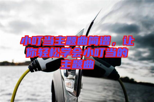 小叮當主題曲簡譜，讓你輕松學會小叮當的主題曲