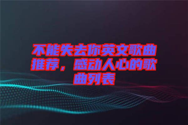 不能失去你英文歌曲推薦，感動人心的歌曲列表