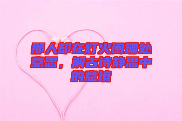 那人卻在燈火闌珊處意思，解古詩靜思中的意境