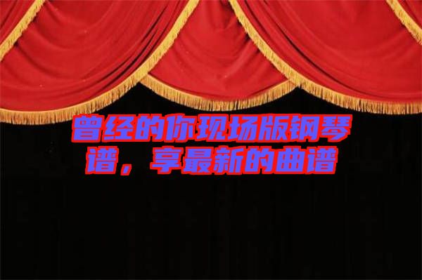 曾經(jīng)的你現(xiàn)場(chǎng)版鋼琴譜，享最新的曲譜