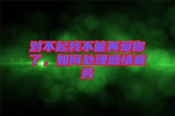 對(duì)不起我不能再愛你了，如何處理感情疲勞