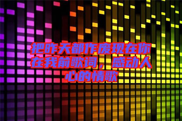 把昨天都作廢現在你在我前歌詞，感動人心的情歌