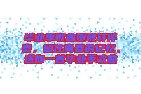 畢業季歌曲賀敬軒伴奏，留住青春的記憶，送你一首畢業季歌曲