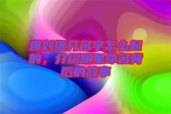 爆劉繼芬名字怎么起的，介紹明星命名背后的故事