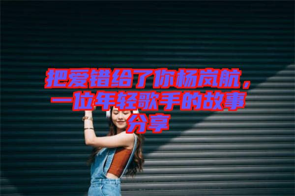 把愛錯給了你楊嵐航，一位年輕歌手的故事分享