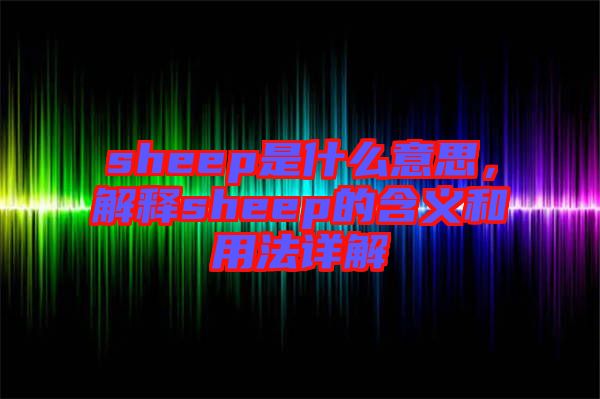 sheep是什么意思，解釋sheep的含義和用法詳解