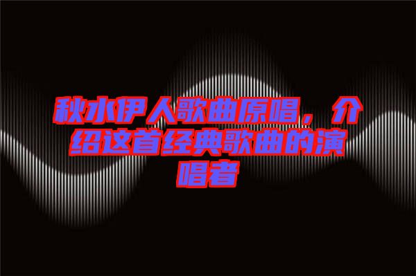 秋水伊人歌曲原唱，介紹這首經典歌曲的演唱者