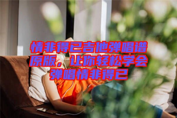 情非得已吉他彈唱譜原版，讓你輕松學(xué)會(huì)彈唱情非得已