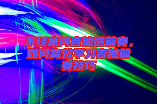 不經意間吉他譜前奏，如何高效學習吉他前奏技巧