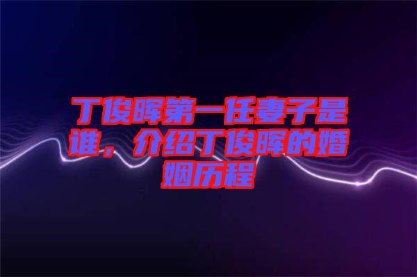 丁俊暉第一任妻子是誰，介紹丁俊暉的婚姻歷程