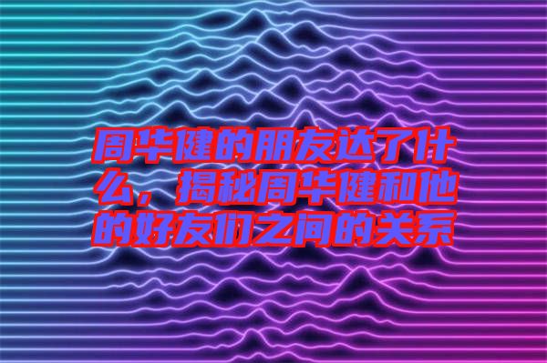 周華健的朋友達(dá)了什么，揭秘周華健和他的好友們之間的關(guān)系