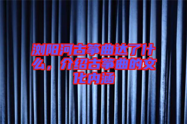 瀏陽河古箏曲達了什么，介紹古箏曲的文化內涵