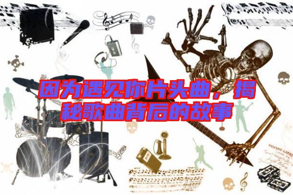 因為遇見你片頭曲，揭秘歌曲背后的故事