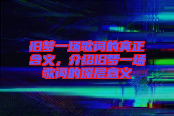 舊夢一場歌詞的真正含義，介紹舊夢一場歌詞的深層意義