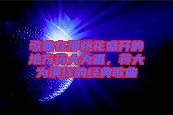 歌曲在那桃花盛開的地方蔣大為唱，蔣大為演繹的經典歌曲