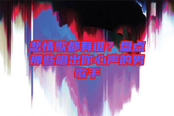悲情歌都有誰(shuí)？盤(pán)點(diǎn)那些唱出你心聲的男歌手