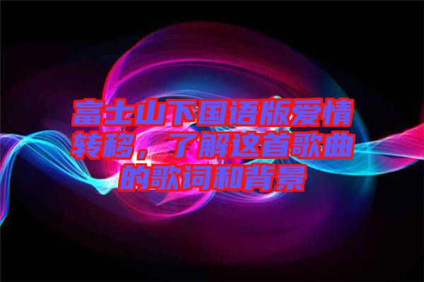 富士山下國語版愛情轉移，了解這首歌曲的歌詞和背景