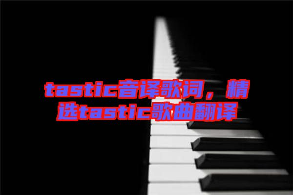 tastic音譯歌詞，精選tastic歌曲翻譯