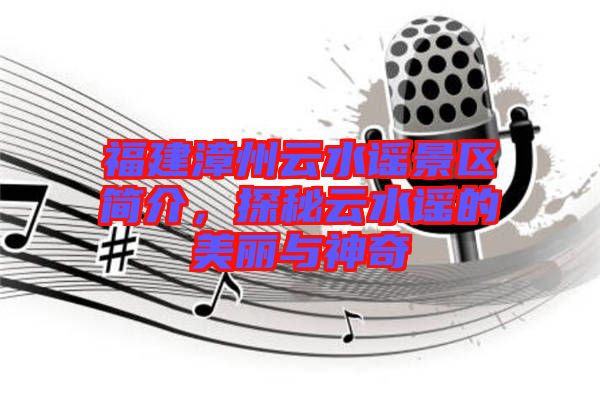 福建漳州云水謠景區簡介，探秘云水謠的美麗與神奇
