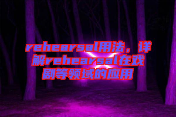rehearsal用法，詳解rehearsal在戲劇等領域的應用