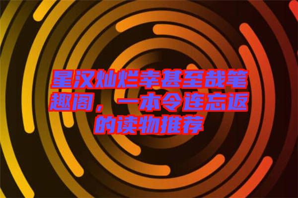 星漢燦爛幸甚至哉筆趣閣，一本令連忘返的讀物推薦