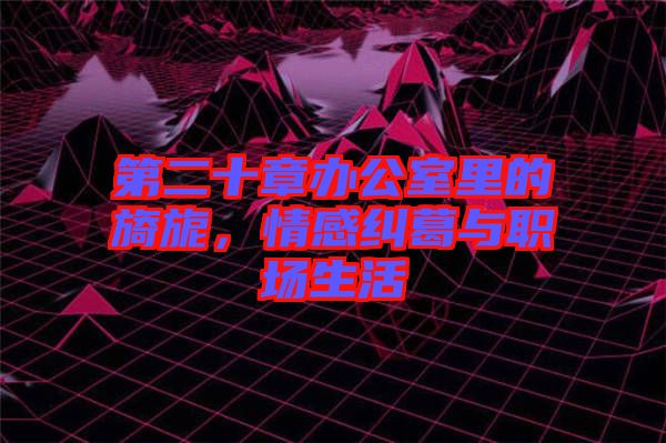 第二十章辦公室里的旖旎，情感糾葛與職場生活