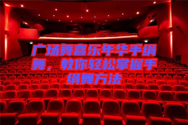 廣場舞喜樂年華手絹舞，教你輕松掌握手絹舞方法