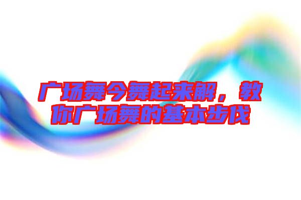 廣場舞今舞起來解，教你廣場舞的基本步伐
