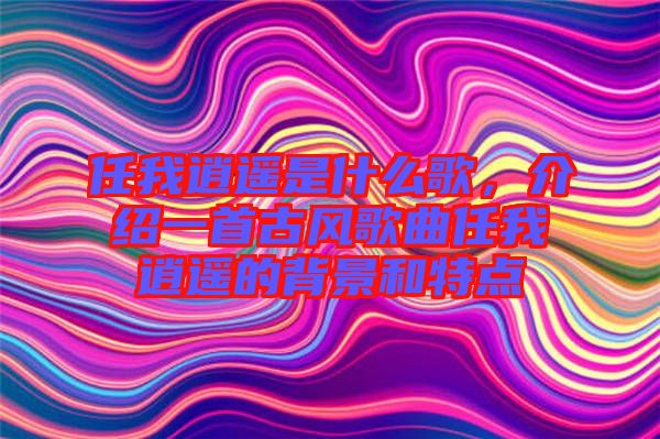 任我逍遙是什么歌，介紹一首古風歌曲任我逍遙的背景和特點