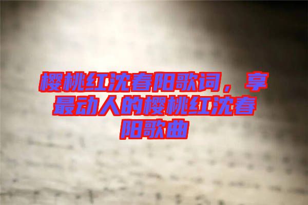 櫻桃紅沈春陽歌詞，享最動人的櫻桃紅沈春陽歌曲