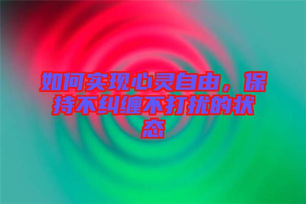 如何實現心靈自由，保持不糾纏不打擾的狀態