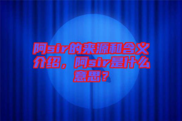 阿sir的來源和含義介紹，阿sir是什么意思？