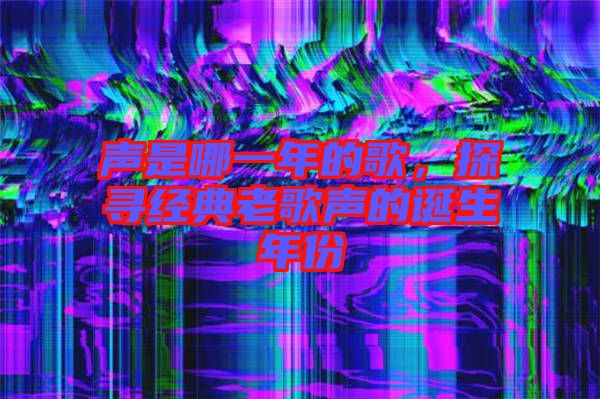 聲是哪一年的歌，探尋經典老歌聲的誕生年份