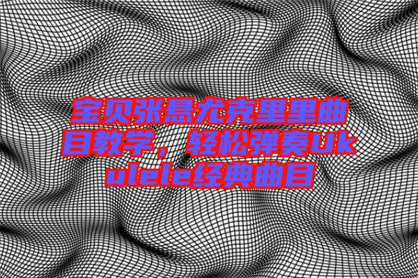 寶貝張懸尤克里里曲目教學，輕松彈奏Ukulele經典曲目