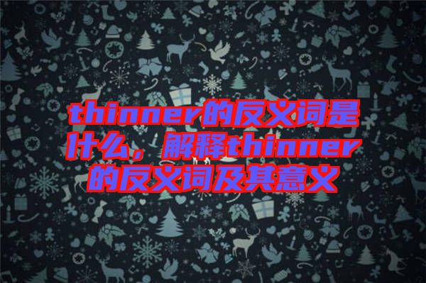 thinner的反義詞是什么，解釋thinner的反義詞及其意義